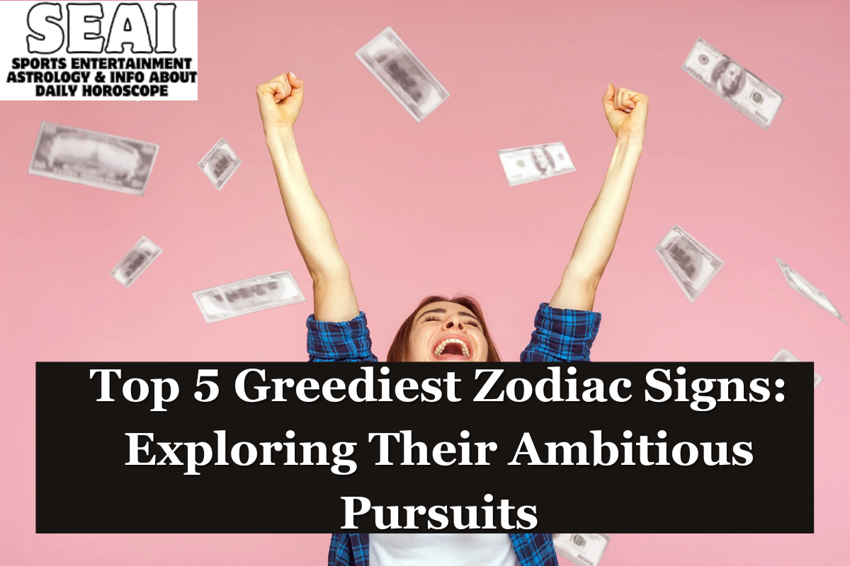 Top 5 Greediest Zodiac Signs: Exploring Their Ambitious Pursuits