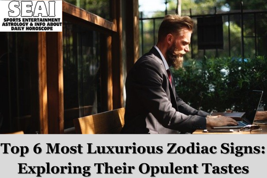 Top 6 Most Luxurious Zodiac Signs: Exploring Their Opulent Tastes
