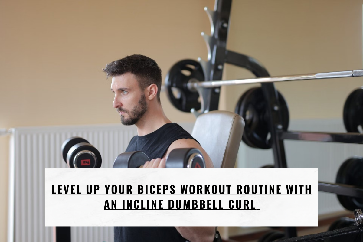 LEVEL UP YOUR BICEPS WORKOUT ROUTINE WITH AN INCLINE DUMBBELL CURL