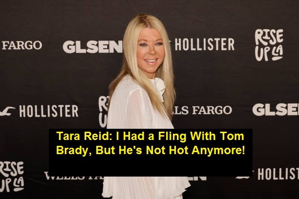 Tara Reid: I Had a Fling With Tom Brady, But He's Not Hot Anymore!