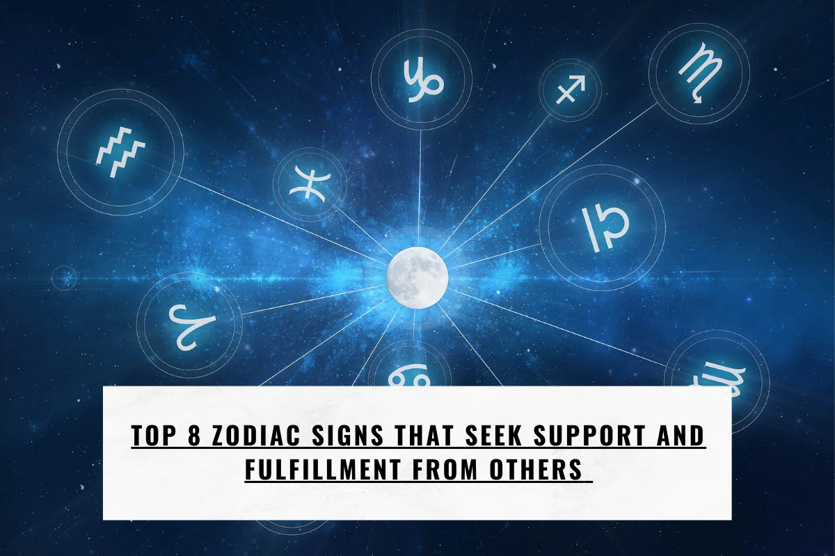 Top 8 Zodiac Signs that Seek Support and Fulfillment from Others