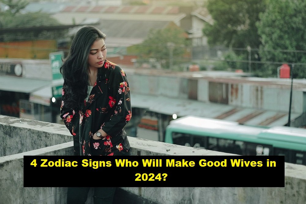 4 Zodiac Signs Who Will Make Good Wives in 2024?