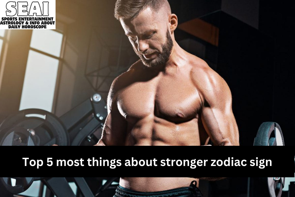 Top 5 most things about stronger zodiac sign